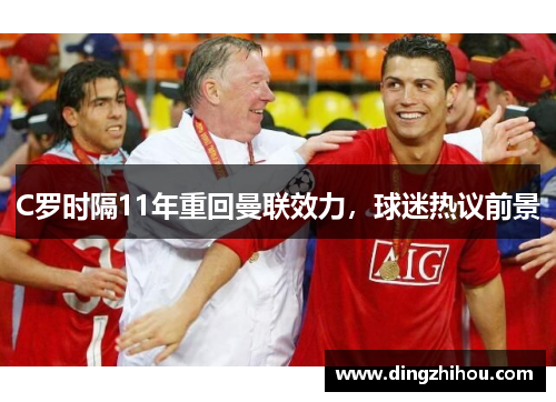 C罗时隔11年重回曼联效力，球迷热议前景