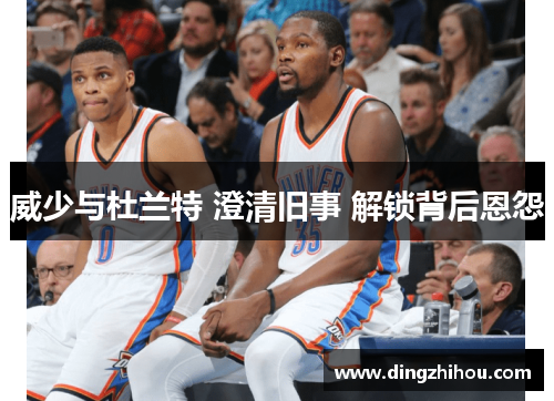 威少与杜兰特 澄清旧事 解锁背后恩怨